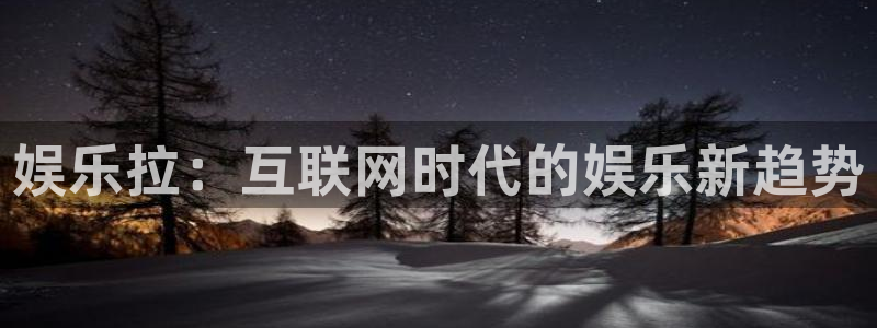 乐天堂fun88备用网址：娱乐拉：互联网时代的娱乐新趋势