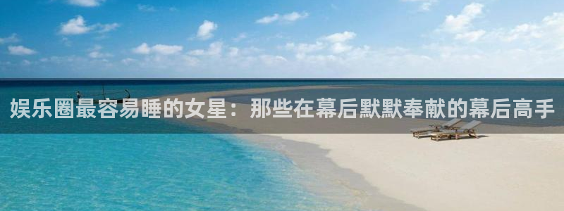 乐天堂fun88：娱乐圈最容易睡的女星：那些在幕后默默奉献的幕后高手