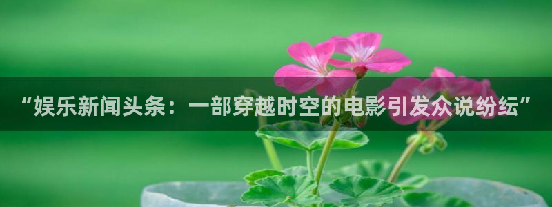 fun88环球网分析：“娱乐新闻头条：一部穿越时空的电影引发众说纷纭”