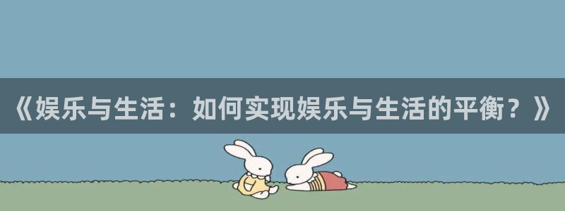 乐天天堂fun88：《娱乐与生活：如何实现娱乐与生活的平衡？》