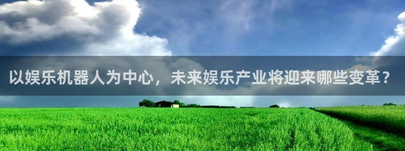 乐天堂fun官网：以娱乐机器人为中心，未来娱乐产业将迎来哪些变革？