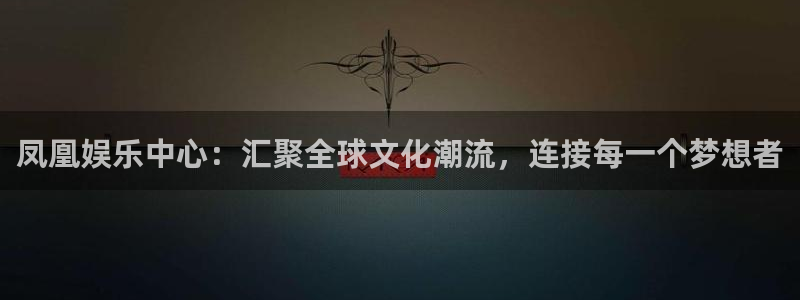 fun88·天堂乐：凤凰娱乐中心：汇聚全球文化潮流，连接每一个梦想者
