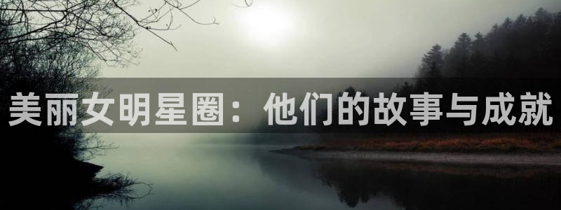 乐天天堂fun88：美丽女明星圈：他们的故事与成就