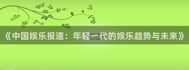 乐天天堂fun88：《中国娱乐报道：年轻一代的娱乐趋势与未来》